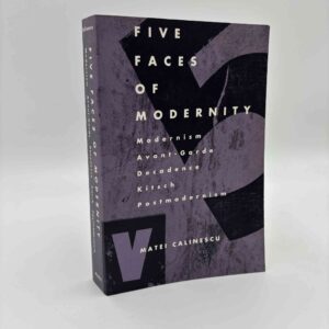 Matei Calinescu: Five Faces of Modernity Modernism, Avant-garde, Decadence, Kitsch, Postmodernism