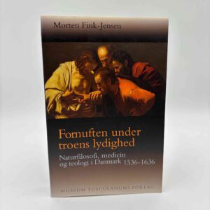Morten Fink-Jensen: Fornuften under troens lydighed - Naturfilosofi, medicin og teologi i Danmark 1536-1636