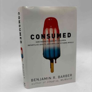 Benjamin R. Barber: Consumed - How Markets Corrupt Children, Infantilize Adults, and Swallow Citizens Whole