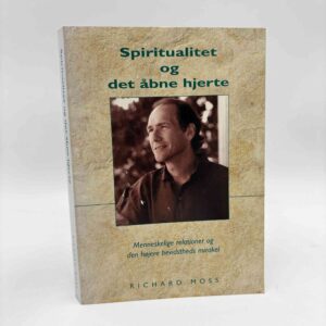 Richard Moss: Spiritualitet og det åbne hjerte - menneskelige relationer og den højere bevidstheds mirakel